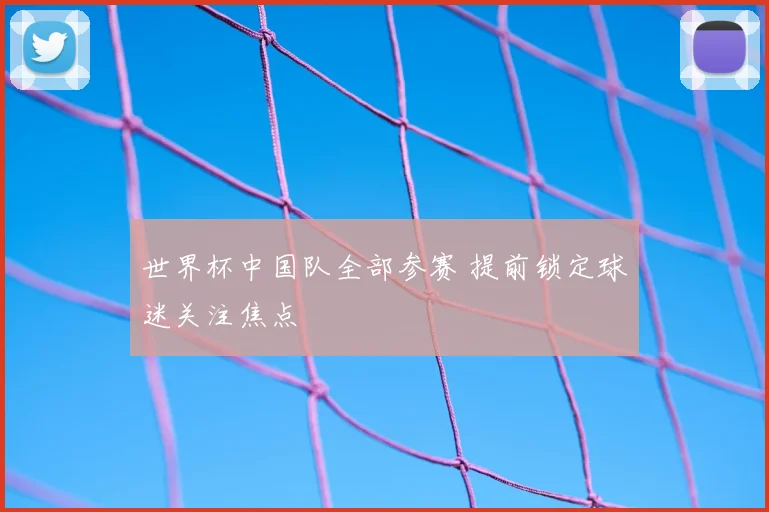 世界杯中国队全部参赛 提前锁定球迷关注焦点