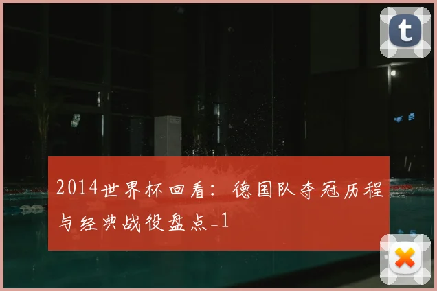 2014世界杯回看:德国队夺冠历程与经典战役盘点_1