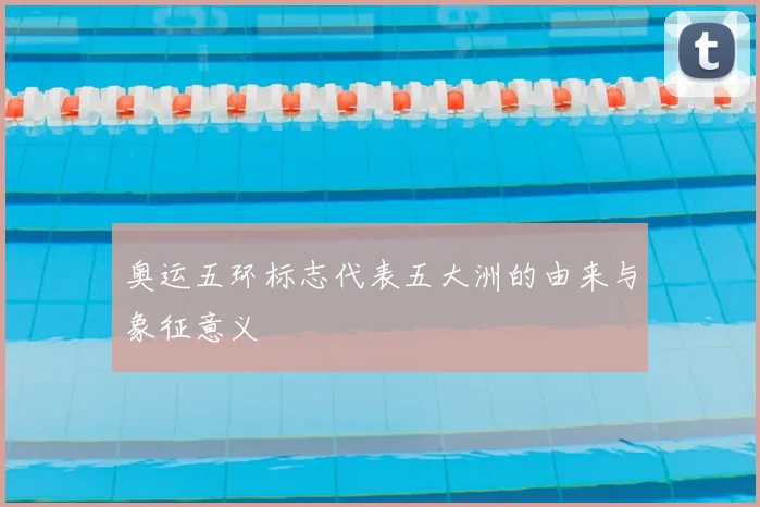 奥运五环标志代表五大洲的由来与象征意义