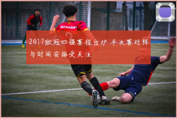 2017欧冠四强赛程出炉 半决赛对阵与时间安排受关注