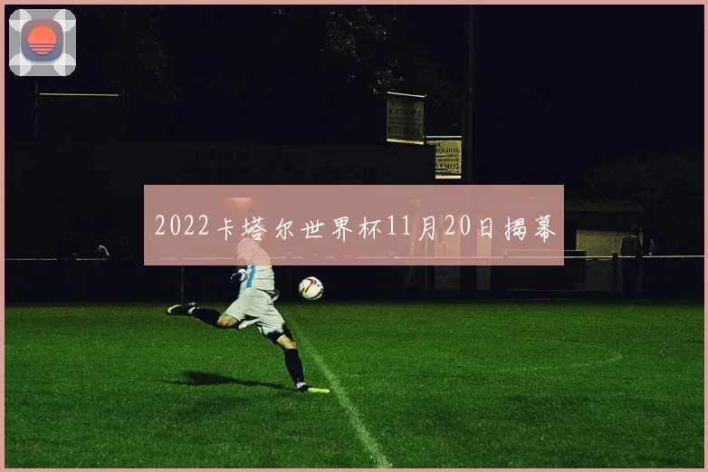 2022卡塔尔世界杯11月20日揭幕