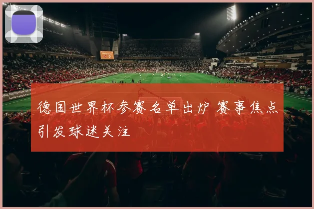 德国世界杯参赛名单出炉 赛事焦点引发球迷关注