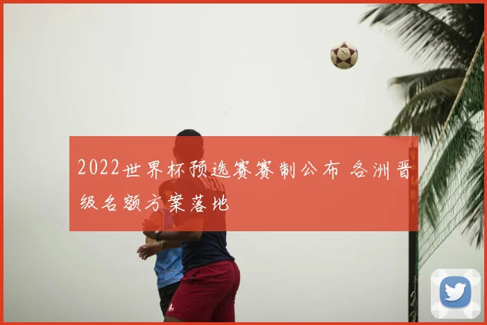 2022世界杯预选赛赛制公布 各洲晋级名额方案落地