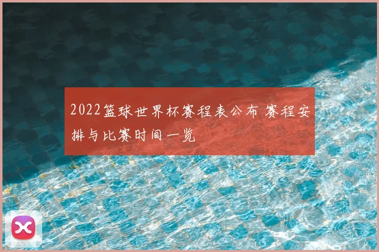 2022篮球世界杯赛程表公布 赛程安排与比赛时间一览